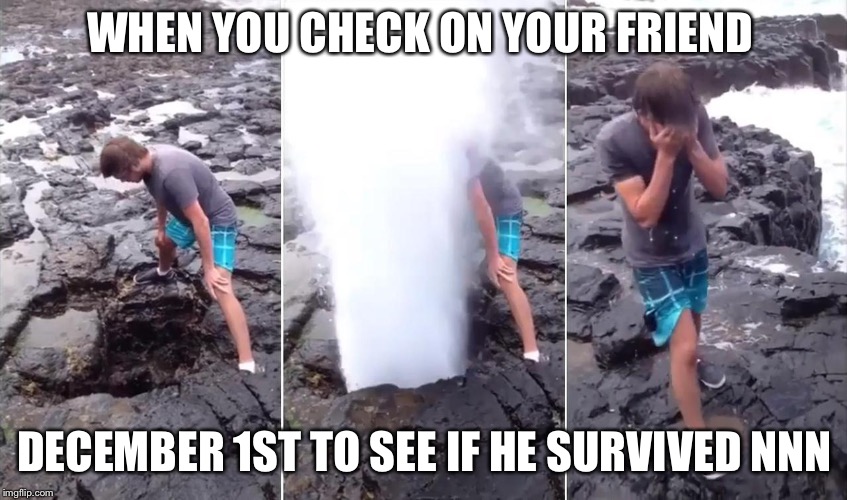 Guy Geyser | WHEN YOU CHECK ON YOUR FRIEND; DECEMBER 1ST TO SEE IF HE SURVIVED NNN | image tagged in guy geyser | made w/ Imgflip meme maker