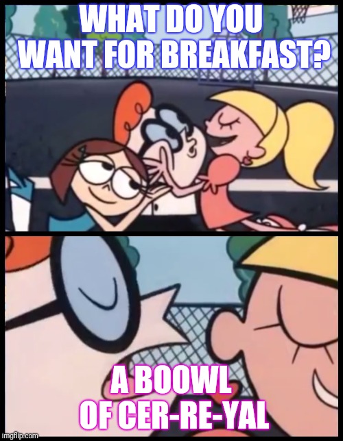 Say it Again, Dexter | WHAT DO YOU WANT FOR BREAKFAST? A BOOWL OF CER-RE-YAL | image tagged in say it again dexter | made w/ Imgflip meme maker