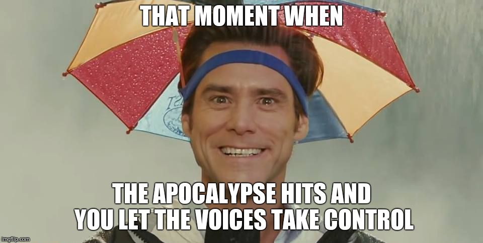 Jim Carrey in Bruce Almighty | THAT MOMENT WHEN; THE APOCALYPSE HITS AND YOU LET THE VOICES TAKE CONTROL | image tagged in jim carrey in bruce almighty | made w/ Imgflip meme maker