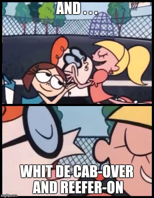 Say it Again, Dexter Meme | AND . . . WHIT DE CAB-OVER AND REEFER-ON | image tagged in say it again dexter | made w/ Imgflip meme maker