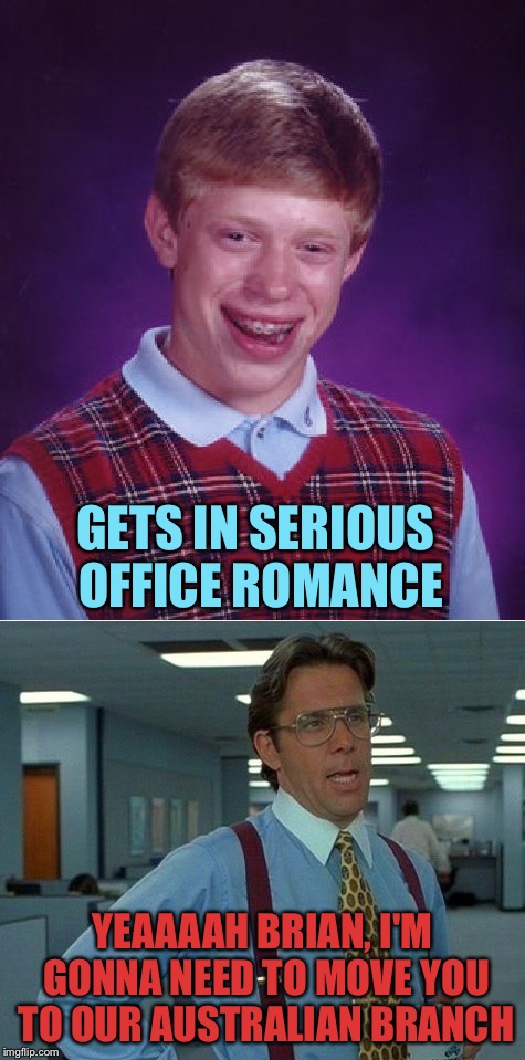 Sorry Australia. | GETS IN SERIOUS OFFICE ROMANCE; YEAAAAH BRIAN, I'M GONNA NEED TO MOVE YOU TO OUR AUSTRALIAN BRANCH | image tagged in office space bill lumbergh,bad luck brian,memes,funny | made w/ Imgflip meme maker