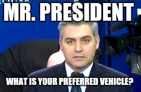 Jim Acosta | MR. PRESIDENT WHAT IS YOUR PREFERRED VEHICLE? | image tagged in jim acosta | made w/ Imgflip meme maker