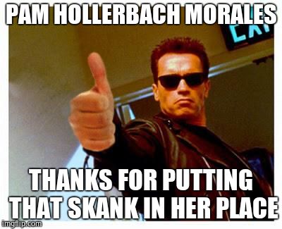 You triggered her but good! | PAM HOLLERBACH MORALES; THANKS FOR PUTTING THAT SKANK IN HER PLACE | image tagged in terminator thumbs up,skank,justice,whore | made w/ Imgflip meme maker
