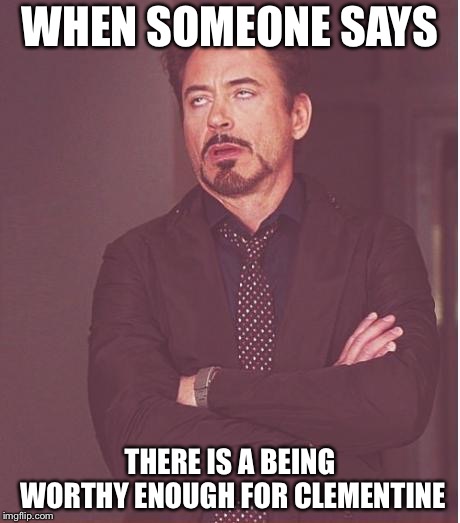 Face You Make Robert Downey Jr | WHEN SOMEONE SAYS; THERE IS A BEING WORTHY ENOUGH FOR CLEMENTINE | image tagged in memes,face you make robert downey jr | made w/ Imgflip meme maker