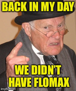 Back In My Day Meme | BACK IN MY DAY; WE DIDN’T HAVE FLOMAX | image tagged in memes,back in my day | made w/ Imgflip meme maker