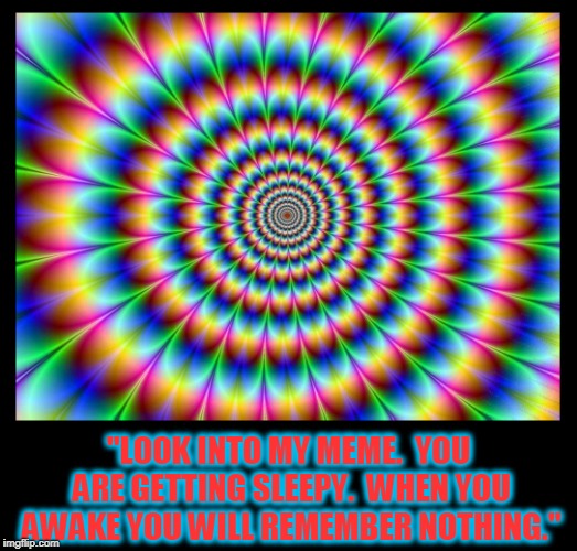 Do Not Look DIrectly into this Meme or Risk Becoming its Slave | "LOOK INTO MY MEME.  YOU ARE GETTING SLEEPY.  WHEN YOU AWAKE YOU WILL REMEMBER NOTHING." | image tagged in vince vance,optical illusion,hypnotic,hypnosis,warning,you are getting sleepy | made w/ Imgflip meme maker