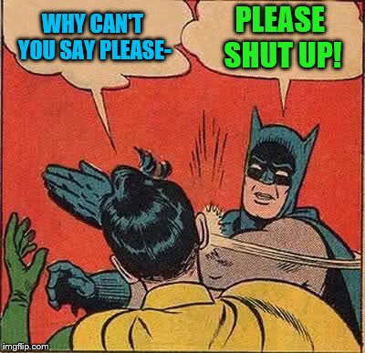 Batman Slapping Robin Meme | WHY CAN'T YOU SAY PLEASE- PLEASE SHUT UP! | image tagged in memes,batman slapping robin | made w/ Imgflip meme maker