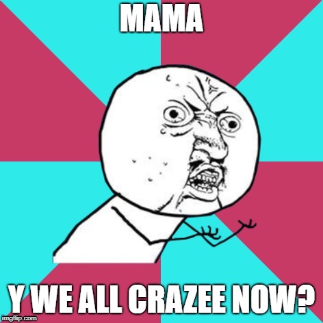 y u no music | MAMA Y WE ALL CRAZEE NOW? | image tagged in y u no music | made w/ Imgflip meme maker