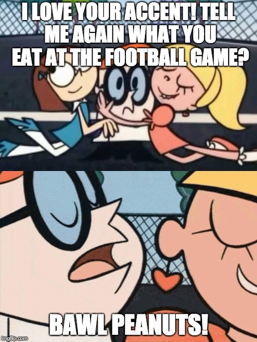 I Love Your Accent | I LOVE YOUR ACCENT!
TELL ME AGAIN WHAT YOU EAT AT THE FOOTBALL GAME? BAWL PEANUTS! | image tagged in i love your accent | made w/ Imgflip meme maker