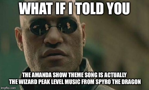 Matrix Morpheus | WHAT IF I TOLD YOU; THE AMANDA SHOW THEME SONG IS ACTUALLY THE WIZARD PEAK LEVEL MUSIC FROM SPYRO THE DRAGON | image tagged in memes,matrix morpheus | made w/ Imgflip meme maker