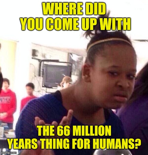 Whut? | WHERE DID YOU COME UP WITH THE 66 MILLION YEARS THING FOR HUMANS? | image tagged in whut | made w/ Imgflip meme maker