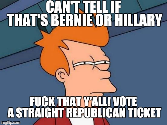 Futurama Fry Meme | CAN'T TELL IF THAT'S BERNIE OR HILLARY F**K THAT Y'ALL! VOTE A STRAIGHT REPUBLICAN TICKET | image tagged in memes,futurama fry | made w/ Imgflip meme maker