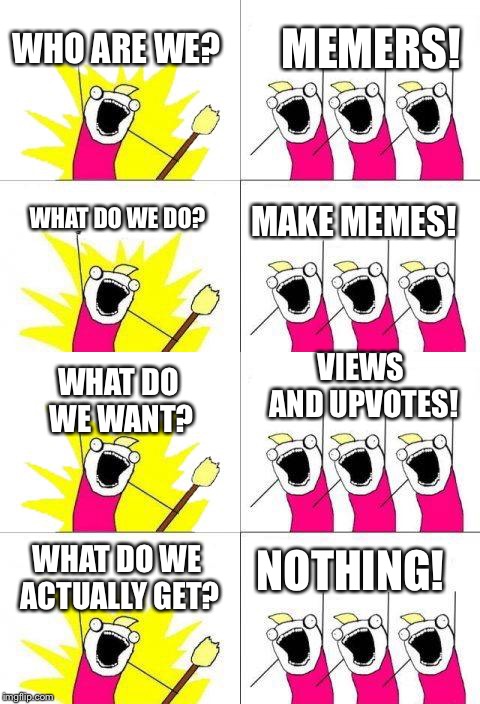 MEMERS! WHO ARE WE? MAKE MEMES! WHAT DO WE DO? VIEWS AND UPVOTES! WHAT DO WE WANT? NOTHING! WHAT DO WE ACTUALLY GET? | image tagged in what do we want,memes | made w/ Imgflip meme maker