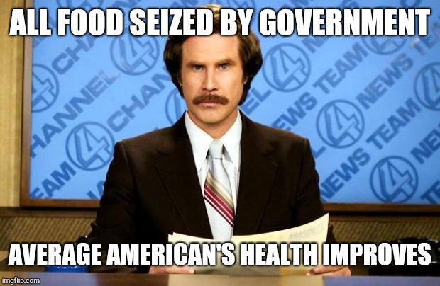 BREAKING NEWS | ALL FOOD SEIZED BY GOVERNMENT AVERAGE AMERICAN'S HEALTH IMPROVES | image tagged in breaking news | made w/ Imgflip meme maker