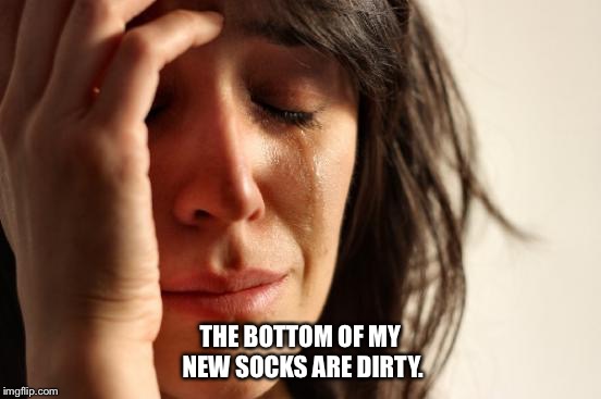 First World Problems Meme | THE BOTTOM OF MY NEW SOCKS ARE DIRTY. | image tagged in memes,first world problems | made w/ Imgflip meme maker