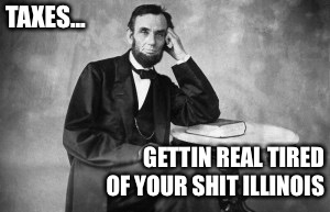 Taxes in illinois | TAXES... GETTIN REAL TIRED OF YOUR SHIT ILLINOIS | image tagged in abraham lincoln,taxes,illinois,sexy,chicago,donald trump | made w/ Imgflip meme maker