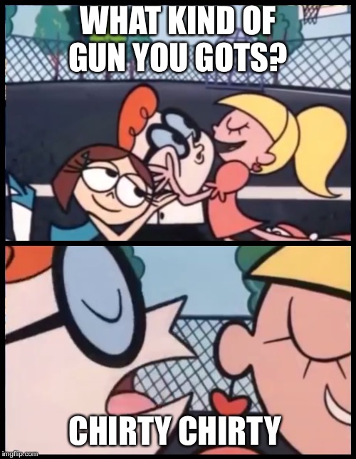 Say it Again, Dexter | WHAT KIND OF GUN YOU GOTS? CHIRTY CHIRTY | image tagged in say it again dexter | made w/ Imgflip meme maker