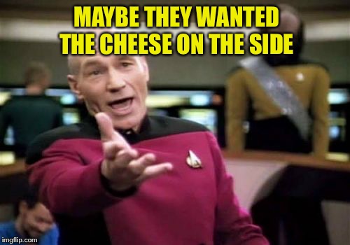 Picard Wtf Meme | MAYBE THEY WANTED THE CHEESE ON THE SIDE | image tagged in memes,picard wtf | made w/ Imgflip meme maker