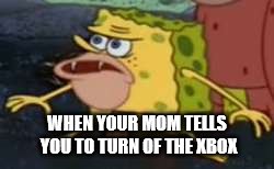 Spongegar Meme | WHEN YOUR MOM TELLS YOU TO TURN OF THE XBOX | image tagged in memes,spongegar | made w/ Imgflip meme maker
