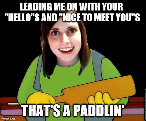 LEADING ME ON WITH YOUR "HELLO"S AND "NICE TO MEET YOU"S THAT'S A PADDLIN' | made w/ Imgflip meme maker