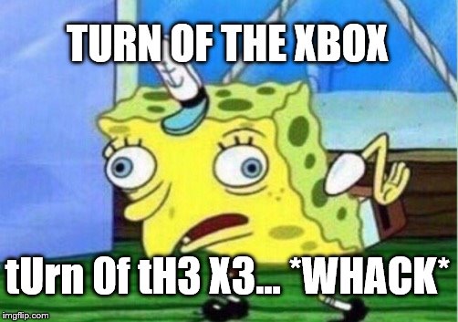 Mocking Spongebob | TURN OF THE XBOX; tUrn 0f tH3 X3... *WHACK* | image tagged in memes,mocking spongebob | made w/ Imgflip meme maker