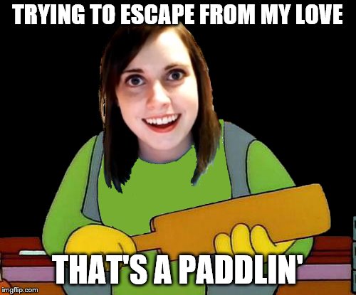 TRYING TO ESCAPE FROM MY LOVE THAT'S A PADDLIN' | made w/ Imgflip meme maker