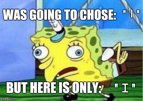 Mocking Spongebob Meme | WAS GOING TO CHOSE: "I" "|" BUT HERE IS ONLY: | image tagged in memes,mocking spongebob | made w/ Imgflip meme maker