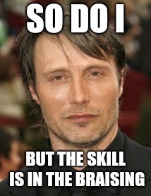 SO DO I BUT THE SKILL IS IN THE BRAISING | made w/ Imgflip meme maker