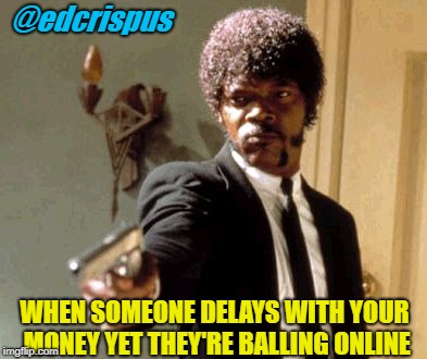 Say That Again I Dare You | @edcrispus; WHEN SOMEONE DELAYS WITH YOUR MONEY YET THEY'RE BALLING ONLINE | image tagged in memes,say that again i dare you | made w/ Imgflip meme maker