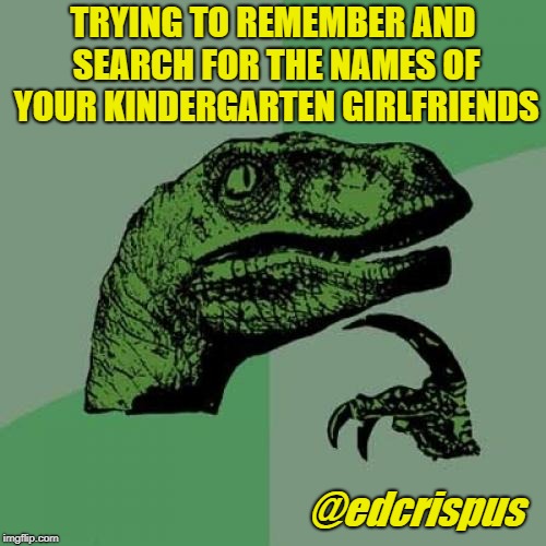 Philosoraptor | TRYING TO REMEMBER AND SEARCH FOR THE NAMES OF YOUR KINDERGARTEN GIRLFRIENDS; @edcrispus | image tagged in memes,philosoraptor | made w/ Imgflip meme maker
