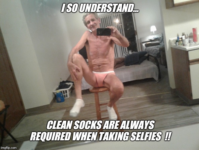 I SO UNDERSTAND... CLEAN SOCKS ARE ALWAYS REQUIRED WHEN TAKING SELFIES  !! | made w/ Imgflip meme maker