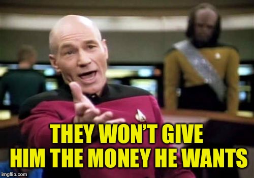 Picard Wtf Meme | THEY WON’T GIVE HIM THE MONEY HE WANTS | image tagged in memes,picard wtf | made w/ Imgflip meme maker