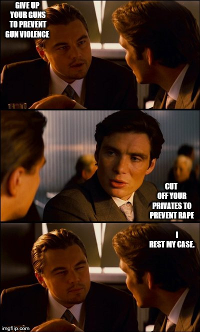 Conversation | GIVE UP YOUR GUNS TO PREVENT GUN VIOLENCE; CUT OFF YOUR PRIVATES TO 
PREVENT
RAPE
         
I REST MY CASE. | image tagged in conversation | made w/ Imgflip meme maker