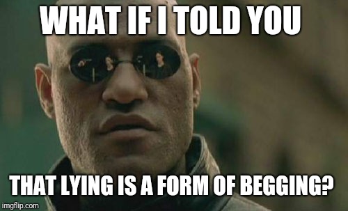 Matrix Morpheus Meme | WHAT IF I TOLD YOU; THAT LYING IS A FORM OF BEGGING? | image tagged in memes,matrix morpheus | made w/ Imgflip meme maker