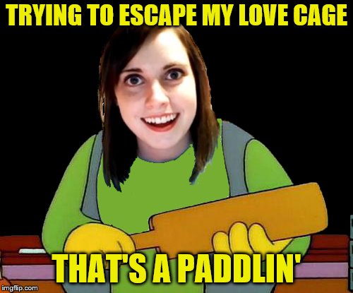 Sorry, Mistress Laina. | TRYING TO ESCAPE MY LOVE CAGE; THAT'S A PADDLIN' | image tagged in memes,overly attached girlfriend,thats a paddlin,escape,funny | made w/ Imgflip meme maker