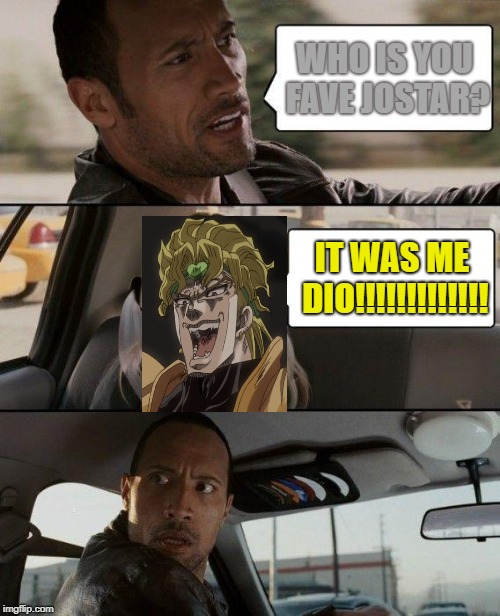 The Rock Driving | WHO IS YOU FAVE JOSTAR? IT WAS ME DIO!!!!!!!!!!!!! | image tagged in memes,the rock driving | made w/ Imgflip meme maker