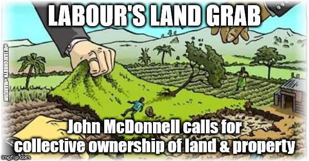 Labour's land grab | LABOUR'S LAND GRAB; #WEARECORBYN #MARXISM; John McDonnell calls for collective ownership of land & property | image tagged in marxism,wearecorbyn,labourisdead,cultofcorbyn,weaintcorbyn,communist socialist | made w/ Imgflip meme maker