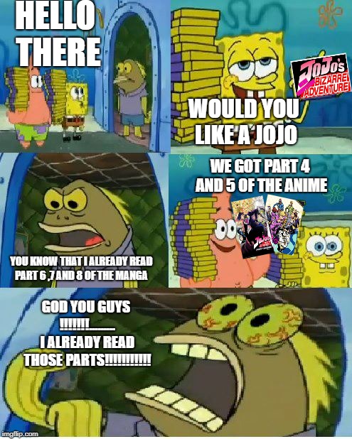 Chocolate Spongebob | HELLO THERE; WOULD YOU LIKE A JOJO; WE GOT PART 4 AND 5 OF THE ANIME; YOU KNOW THAT I ALREADY READ PART 6 ,7 AND 8 OF THE MANGA; GOD YOU GUYS !!!!!!!......... I ALREADY READ THOSE PARTS!!!!!!!!!!! | image tagged in memes,chocolate spongebob | made w/ Imgflip meme maker