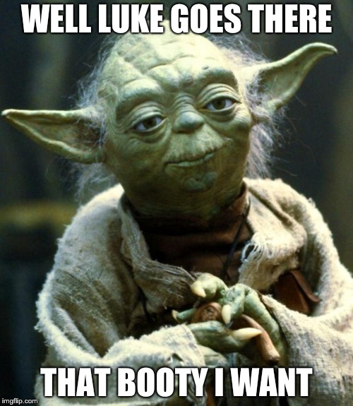 Star Wars Yoda | WELL LUKE GOES THERE; THAT BOOTY I WANT | image tagged in memes,star wars yoda | made w/ Imgflip meme maker