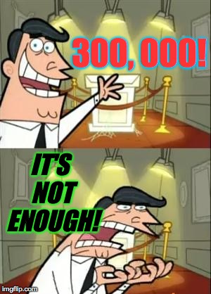 From tiny seeds, with persistent love and care, one can grow the most fabulous weeds. | 300, 000! IT'S NOT ENOUGH! | image tagged in memes,this is where i'd put my trophy if i had one | made w/ Imgflip meme maker
