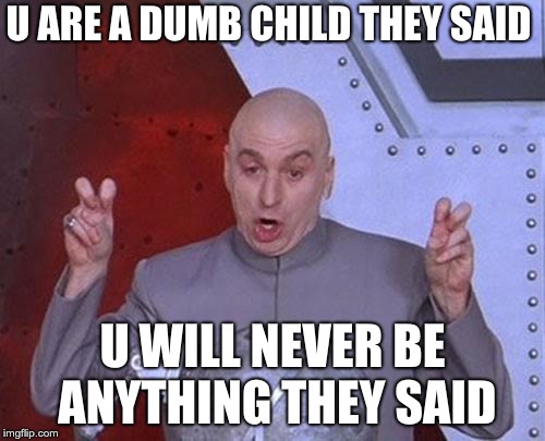 Dr Evil Laser Meme | U ARE A DUMB CHILD THEY SAID; U WILL NEVER BE ANYTHING THEY SAID | image tagged in memes,dr evil laser | made w/ Imgflip meme maker