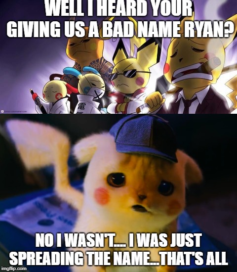 the pikachu gang vs Ryan  | WELL I HEARD YOUR GIVING US A BAD NAME RYAN? NO I WASN'T.... I WAS JUST SPREADING THE NAME...THAT'S ALL | image tagged in funny,pokemon,pikachu | made w/ Imgflip meme maker