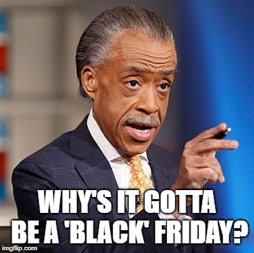 Al Sharpton and Black Friday | WHY'S IT GOTTA BE A 'BLACK' FRIDAY? | image tagged in black friday,al sharpton,black lives matter,thanksgiving,shopping,racism | made w/ Imgflip meme maker