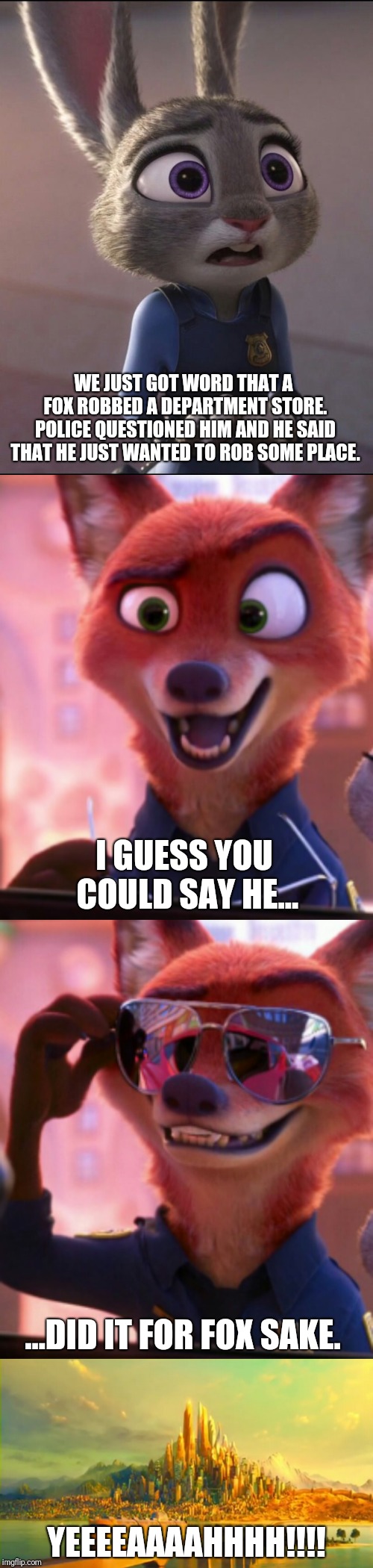 CSI: Zootopia 13 | WE JUST GOT WORD THAT A FOX ROBBED A DEPARTMENT STORE. POLICE QUESTIONED HIM AND HE SAID THAT HE JUST WANTED TO ROB SOME PLACE. I GUESS YOU COULD SAY HE... ...DID IT FOR FOX SAKE. YEEEEAAAAHHHH!!!! | image tagged in zootopia,judy hopps,nick wilde,csi,parody,funny | made w/ Imgflip meme maker