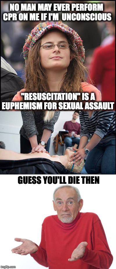 Why men are now afraid to give CPR to women | NO MAN MAY EVER PERFORM CPR ON ME IF I'M  UNCONSCIOUS; "RESUSCITATION" IS A EUPHEMISM FOR SEXUAL ASSAULT; GUESS YOU'LL DIE THEN | image tagged in feminist,cpr,guess i'll die,sexual harassment | made w/ Imgflip meme maker