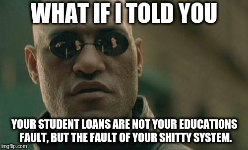 Matrix Morpheus | WHAT IF I TOLD YOU; YOUR STUDENT LOANS ARE NOT YOUR EDUCATIONS FAULT,
BUT THE FAULT OF YOUR SHITTY SYSTEM. | image tagged in memes,matrix morpheus | made w/ Imgflip meme maker