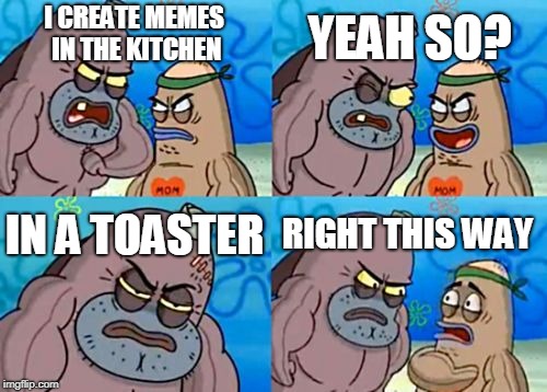 How Tough Are You Meme | I CREATE MEMES IN THE KITCHEN YEAH SO? IN A TOASTER RIGHT THIS WAY | image tagged in memes,how tough are you | made w/ Imgflip meme maker