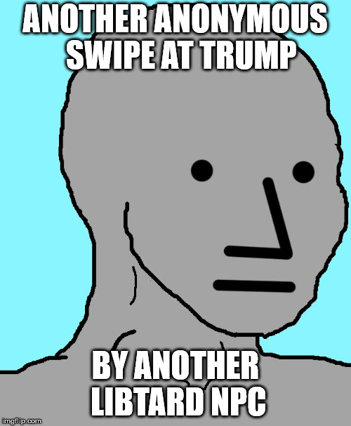 NPC Meme | ANOTHER ANONYMOUS  SWIPE AT TRUMP BY ANOTHER LIBTARD NPC | image tagged in memes,npc | made w/ Imgflip meme maker