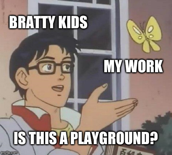 Is This A Pigeon | BRATTY KIDS; MY WORK; IS THIS A PLAYGROUND? | image tagged in memes,is this a pigeon | made w/ Imgflip meme maker