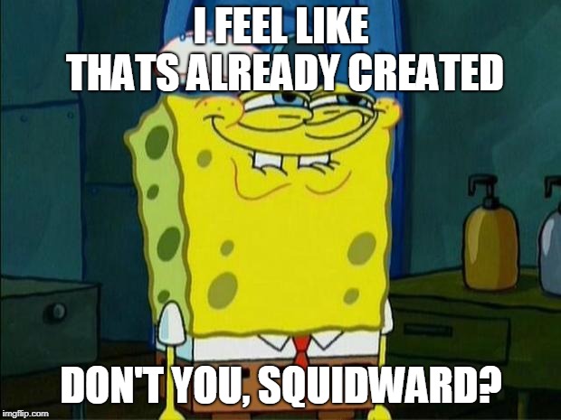 Don't You Squidward | I FEEL LIKE THATS ALREADY CREATED DON'T YOU, SQUIDWARD? | image tagged in don't you squidward | made w/ Imgflip meme maker
